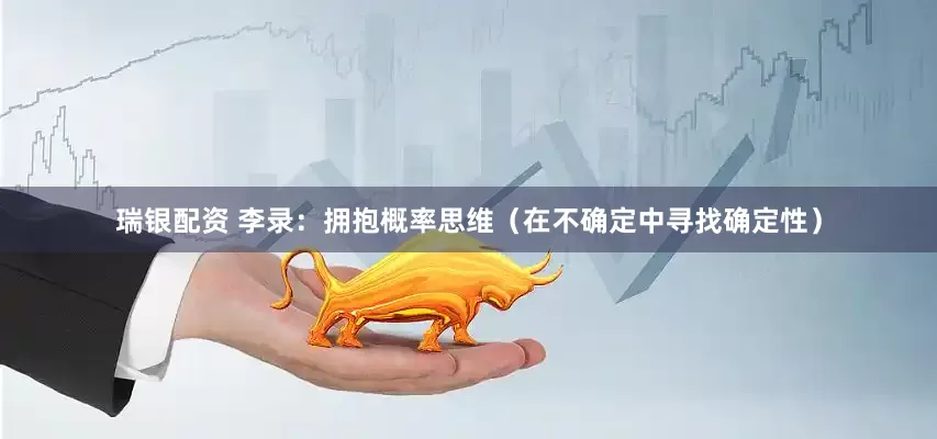 瑞银配资 李录：拥抱概率思维（在不确定中寻找确定性）