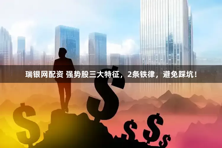 瑞银网配资 强势股三大特征，2条铁律，避免踩坑！