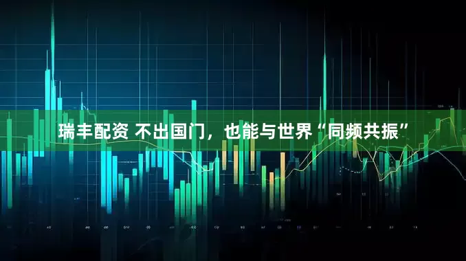 瑞丰配资 不出国门，也能与世界“同频共振”