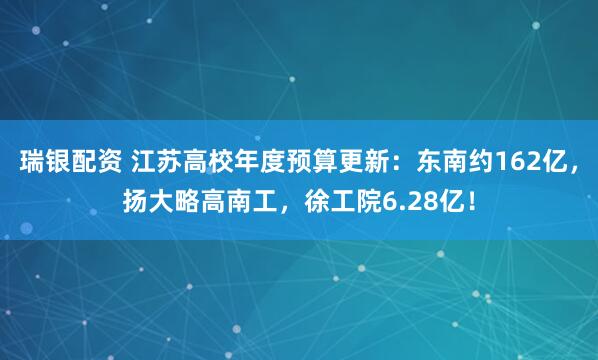瑞银配资 江苏高校年度预算更新：东南约162亿，扬大略高南工，徐工院6.28亿！